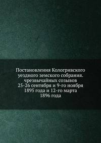 Постановления Кологривского уездного земского собрания. чрезвычайных созывов 25-26 сентября и 9-го ноября 1895 года и 12-го марта 1896 года
