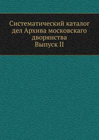 Систематический каталог дел Архива московскаго дворянства. Выпуск II
