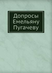 Допросы Емельяну Пугачеву. И письмо о нем государыни императрицы Екатерины II к графу П.И. Панину