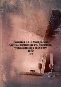 Сведения о 1-й Московской частной гимназии Фр. Креймана, учрежденной в 1858 году. 1870