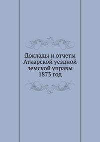 Доклады и отчеты Аткарской уездной земской управы. 1873 год