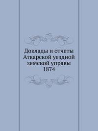 Доклады и отчеты Аткарской уездной земской управы. 1874
