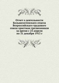 Отчет о деятельности Большеохтенскаго отдела. Всероссийскаго трудового союза христиан трезвенников за время с 23 апреля по 31 декабря 1913 г.