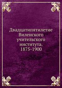 Двадцатипятилетие Виленского учительского института. 1875-1900