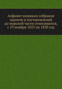 Алфавит книжкам собрания законов и постановлений до морской части относящихся, с 19 ноября 1825 по 1830 год