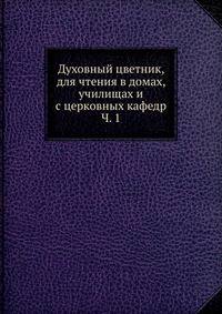 Духовный цветник, для чтения в домах, училищах и с церковных кафедр. Часть 1
