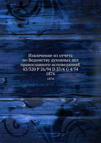 Извлечение из отчета по Ведомству духовных дел православного исповеданияE 43/320 P 26/94 D 37/4 G 4/54. 1876