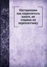 Наставление как переплетать книги, не отдавая их переплетчику. (С 17-ю палитипажами)