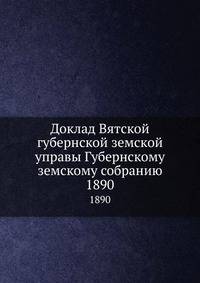 Доклад Вятской губернской земской управы Губернскому земскому собранию. 1890