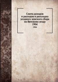 Смета доходов и расходов и раскладка уездного земского сбора по Вятскому уезду. 1904