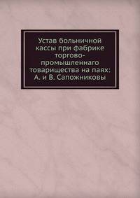 Устав больничной кассы при фабрике торгово-промышленнаго товарищества на паях: А. и В. Сапожниковы