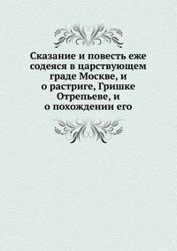 Сказание и повесть еже содеяся в царствующем граде Москве, и о растриге, Гришке Отрепьеве, и о похождении его