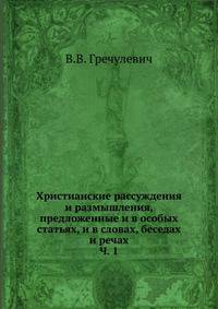 Христианские рассуждения и размышления, предложенные и в особых статьях, и в словах, беседах и речах. Часть 1