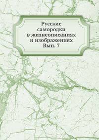 Русские самородки в жизнеописаниях и изображениях. Вып. 7