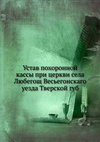 Устав похоронной кассы при церкви села Любегощ Весьегонскаго уезда Тверской губ.
