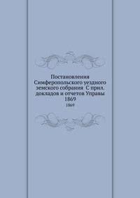 Постановления Симферопольского уездного земского собрания С прил. докладов и отчетов Управы. 1869
