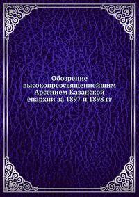 Обозрение высокопреосвященнейшим Арсением Казанской епархии за 1897 и 1898 гг.