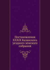 Постановления XXXiX Казанского уездного земского собрания