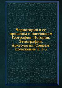 Черногория в ее прошлом и настоящем География. История. Этнография. Археология. Соврем. положение Т. 1-3