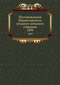 Постановления Переяславского уездного земского собрания. 1899