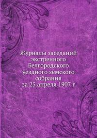 Журналы заседаний экстренного Белгородского уездного земского собрания за 25 апреля 1907 г.