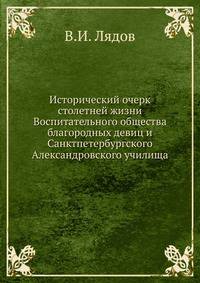 Исторический очерк столетней жизни Воспитательного общества благородных девиц и Санктпетербургского Александровского училища