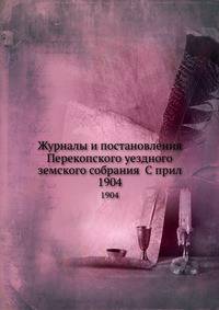Журналы и постановления Перекопского уездного земского собрания С прил. 1904