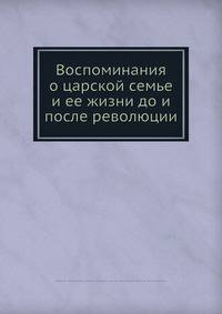 Воспоминания о царской семье и ее жизни до и после революции