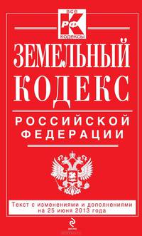 Земельный кодекс Российской Федерации (текст с изменениями и дополнениями на 25 июня 2013 года)