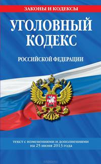 Уголовный кодекс Российской Федерации (текст с изменениями и дополнениями на 25 июня 2013 года)