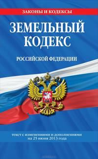 Земельный кодекс Российской Федерации. Текст с изменениями и дополнениями на 25 июня 2013 года