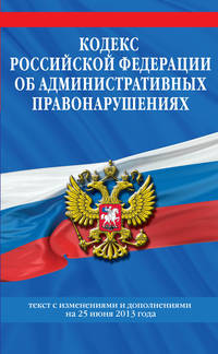 Кодекс Российской Федерации об административных правонарушениях (текст с изменениями и дополнениями на 25 июня 2013 год)