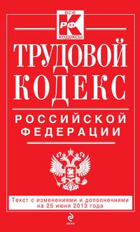 Трудовой кодекс Российской Федерации (текст с изменениями и дополнениями на 25 июня 2013 года)