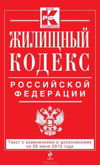 Жилищный кодекс Российской Федерации (текст с изменениями и дополнениями на 25 июня 2013 года)