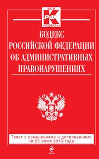 Кодекс Российской Федерации об административных правонарушениях (текст с изменениями и дополнениями на 25 июня 2013 года)