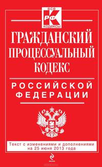Гражданский процессуальный кодекс Российской Федерации (текст с изменениями и дополнениями на 25 июня 2013 года)