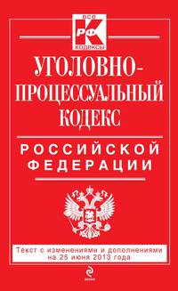 Уголовно-процессуальный кодекс Российской Федерации (текст с изменениями и дополнениями на 25 июня 2013 года)