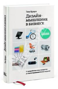 Дизайн - мышление в бизнесе. От разработки новых продуктов до проектирования бизнес - моделей