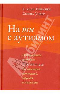 На ты с аутизмом: использование методики Floortime для развития отношений, общения и мышления. 3-е изд