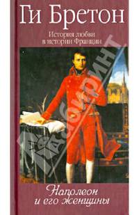 История любви в истории Франции: Том 7: Наполеон и его женщины / Г. Бретон; Пер. с фр. В. Егоров. - ил.