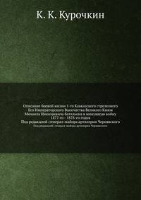 Описание боевой жизни 1-го Кавказского стрелкового Его Императорского Высочества Великого Князя Михаила Николаевича батальона в минувшую войну 1877-го - 1878-го годов. Под редакцией: генерал-майора артилерии Чернявского