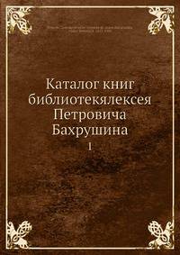 Каталог книг библиотек Алексея Петровича Бахрушина. Выпуск 1