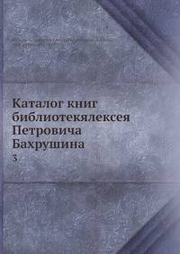 Каталог книг библиотек Алексея Петровича Бахрушина. Выпуск 3