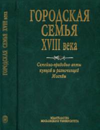 Городская семья XVIII века. Семейно-правовые акты купцов и разночинцев Москвы