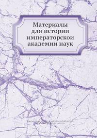 Материалы для истории императорскои? академии наук