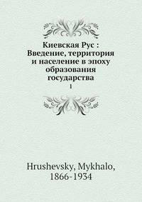Киевская Русь: Введение, территория и население в эпоху образования государства. Том 1