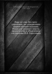 Горе от ума. По счету сороковое, по содержанию первое полное издание. Редакция полного текста, примечания и объяснения составлены И. Д. Гарусовым
