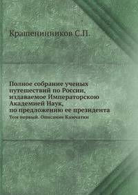 Полное собрание ученых путешествий по России, издаваемое Императорскою Академией Наук, по предложению ее президента. Том первый. Описание Камчатки