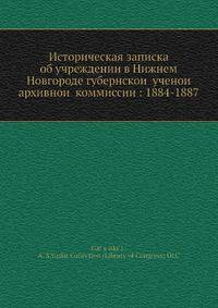 Историческая записка об учреждении в Нижнем Новгороде губернскои? ученои? архивнои? коммиссии: 1884-1887
