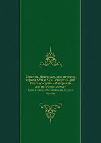 Торопец. Материалы для истории города XVII и XVIII столетий..pdf. Книга из серии "Материалы для истории города"